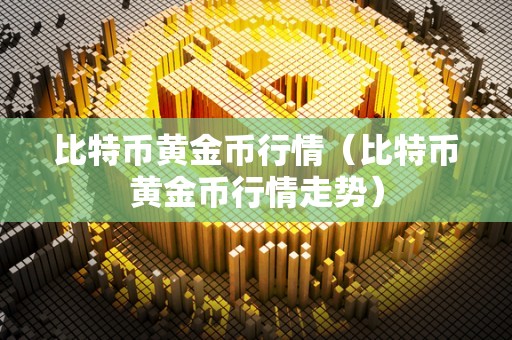 比特币黄金币行情（比特币黄金币行情走势）