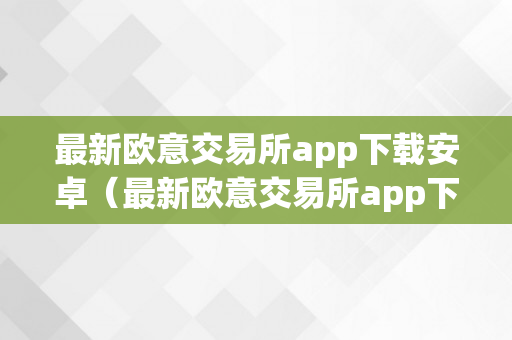 最新欧意交易所app下载安卓（最新欧意交易所app下载安卓版）