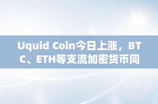 Uquid Coin今日上涨，BTC、ETH等支流加密货币同步大涨（今天加密货币价格）