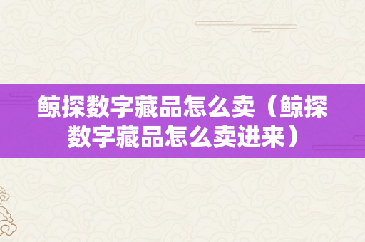 鲸探数字藏品怎么卖（鲸探数字藏品怎么卖进来）