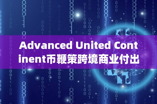 Advanced United Continent币鞭策跨境商业付出系统变化，突破传统付出壁垒（dcep跨境付出）