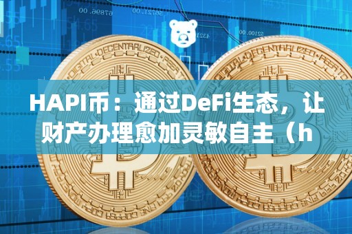 HAPI币：通过DeFi生态，让财产办理愈加灵敏自主（hapi币怎么样）