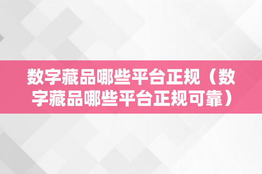 数字藏品哪些平台正规（数字藏品哪些平台正规可靠）