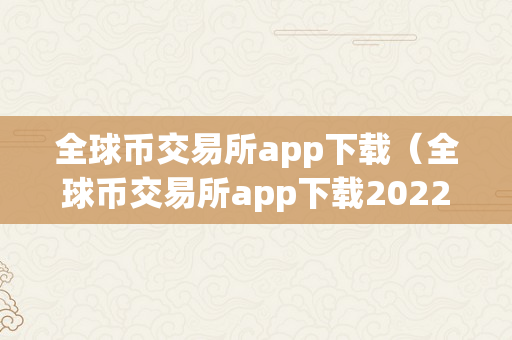 全球币交易所app下载（全球币交易所app下载2022年）