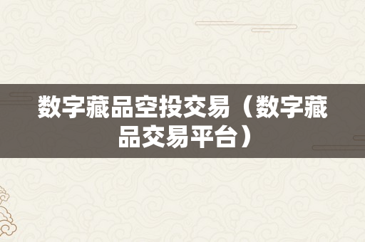 数字藏品空投交易（数字藏品交易平台）