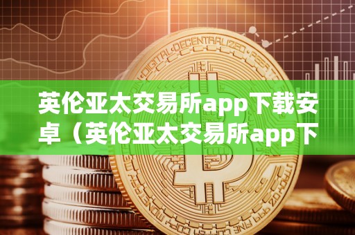 英伦亚太交易所app下载安卓（英伦亚太交易所app下载安卓版）