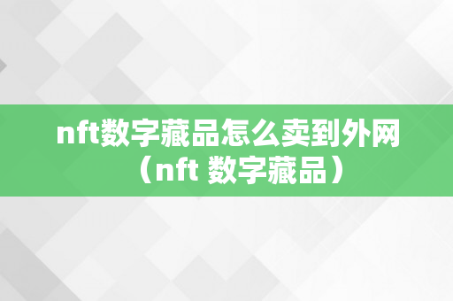 nft数字藏品怎么卖到外网（nft 数字藏品）