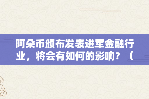 阿朵币颁布发表进军金融行业，将会有如何的影响？（阿朵币颁布发表进军金融行业,将会有如何的影响）