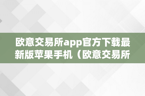 欧意交易所app官方下载最新版苹果手机（欧意交易所app官方下载苹果手机版）