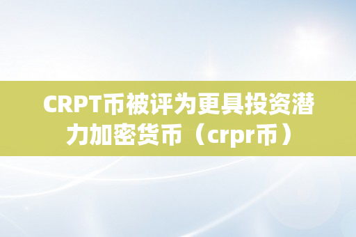 CRPT币被评为更具投资潜力加密货币（crpr币）