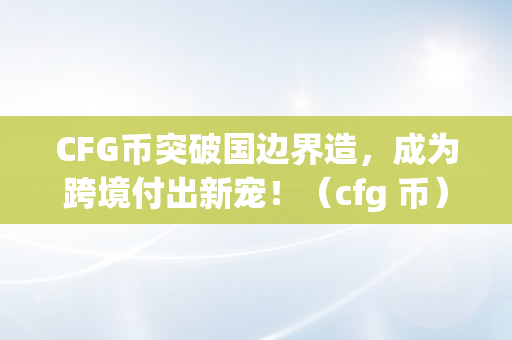 CFG币突破国边界造，成为跨境付出新宠！（cfg 币）