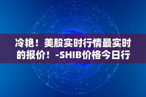 冷艳！美股实时行情最实时的报价！-SHIB价格今日行情