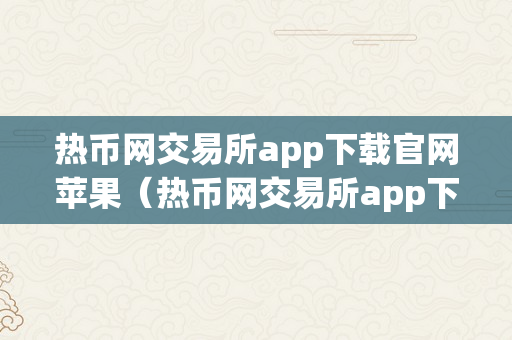 热币网交易所app下载官网苹果（热币网交易所app下载官网苹果版）