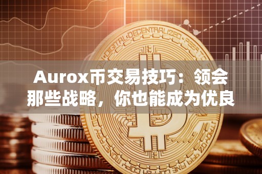 Aurox币交易技巧：领会那些战略，你也能成为优良的交易者！（aurora币）