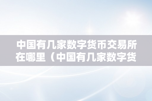 中国有几家数字货币交易所在哪里（中国有几家数字货币交易所在哪里啊）