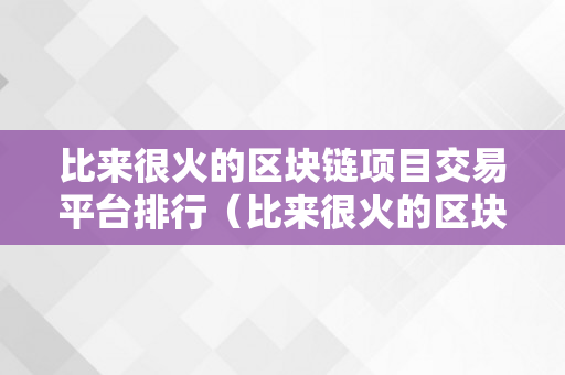 比来很火的区块链项目交易平台排行（比来很火的区块链项目交易平台排行榜）