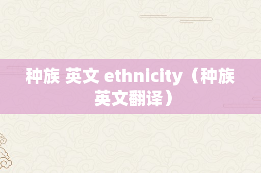 种族 英文 ethnicity（种族 英文翻译）