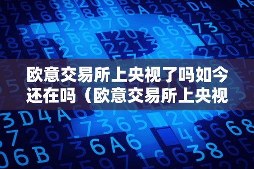 欧意交易所上央视了吗如今还在吗（欧意交易所上央视了吗如今还在吗）