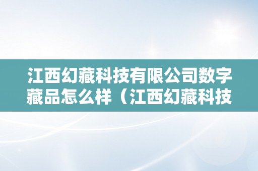 江西幻藏科技有限公司数字藏品怎么样（江西幻藏科技有限公司数字藏品怎么样）