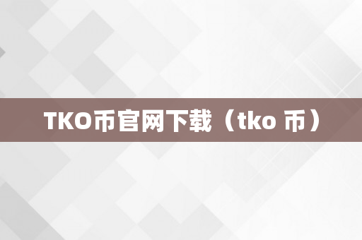 TKO币官网下载（tko 币）