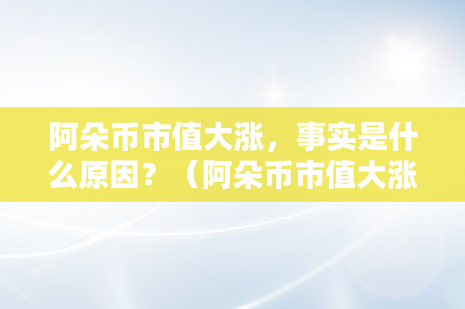 阿朵币市值大涨，事实是什么原因？（阿朵币市值大涨,事实是什么原因呢）