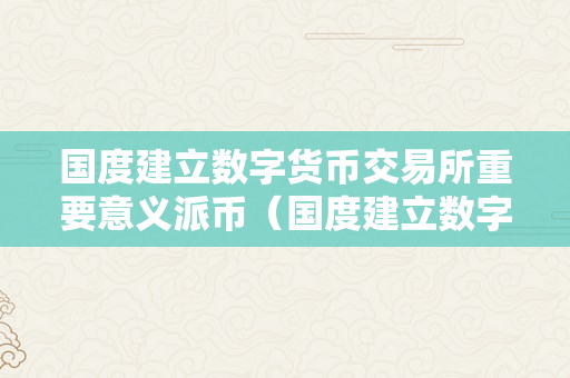 国度建立数字货币交易所重要意义派币（国度建立数字货币交易所重要意义派币网易新闻）