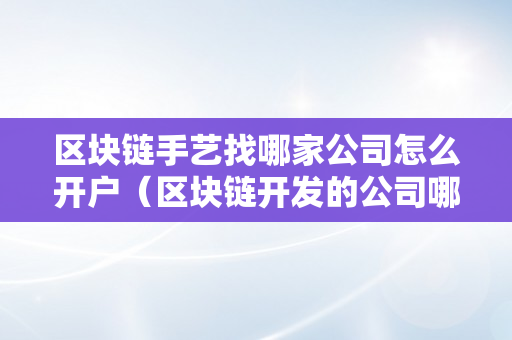 区块链手艺找哪家公司怎么开户（区块链开发的公司哪家好）