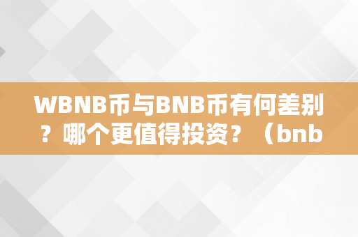 WBNB币与BNB币有何差别？哪个更值得投资？（bnb币和wbnb）