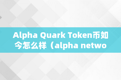 Alpha Quark Token币如今怎么样（alpha network币）