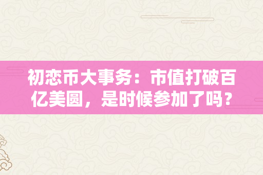 初恋币大事务：市值打破百亿美圆，是时候参加了吗？（初恋币2021）