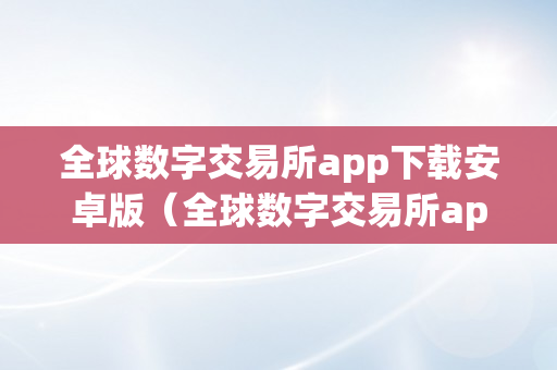 全球数字交易所app下载安卓版（全球数字交易所app下载安卓版苹果版）