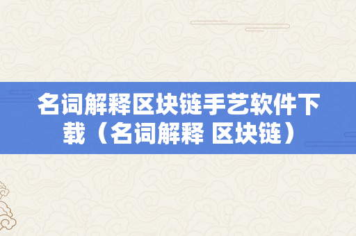 名词解释区块链手艺软件下载（名词解释 区块链）