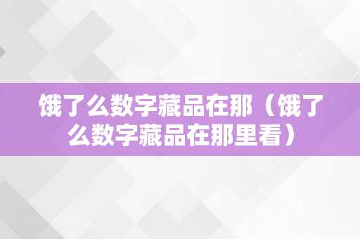 饿了么数字藏品在那（饿了么数字藏品在那里看）