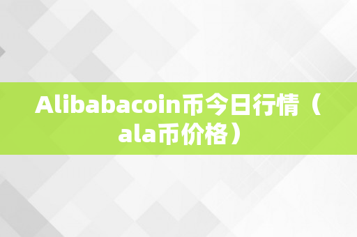 Alibabacoin币今日行情（ala币价格）