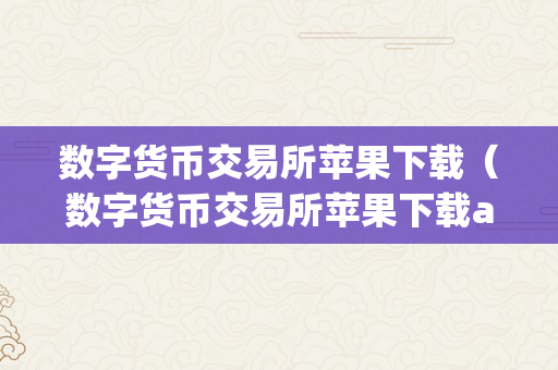 数字货币交易所苹果下载（数字货币交易所苹果下载app）