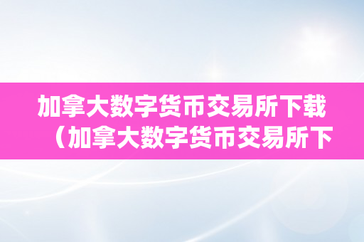 加拿大数字货币交易所下载（加拿大数字货币交易所下载app）