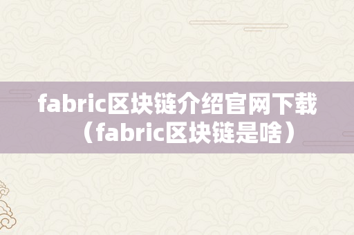 fabric区块链介绍官网下载（fabric区块链是啥）