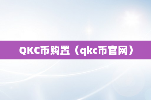 QKC币购置（qkc币官网）