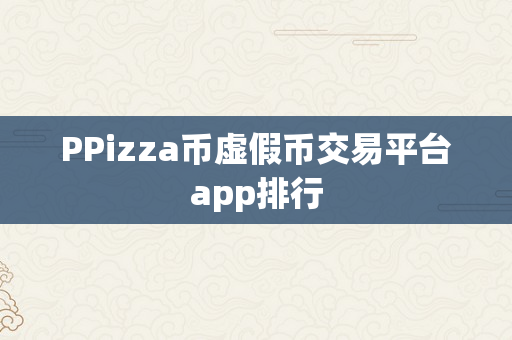 PPizza币虚假币交易平台app排行