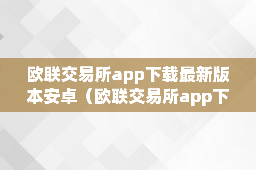 欧联交易所app下载最新版本安卓（欧联交易所app下载最新版本安卓手机）