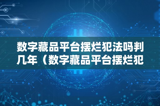 数字藏品平台摆烂犯法吗判几年（数字藏品平台摆烂犯法吗判几年）