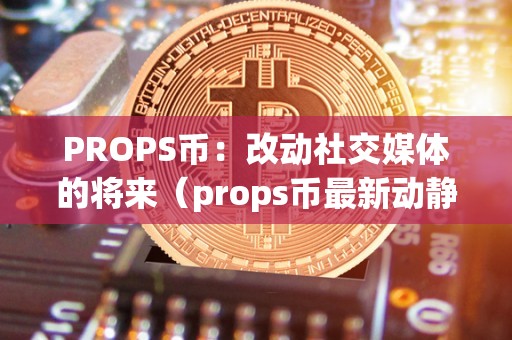 PROPS币：改动社交媒体的将来（props币最新动静）