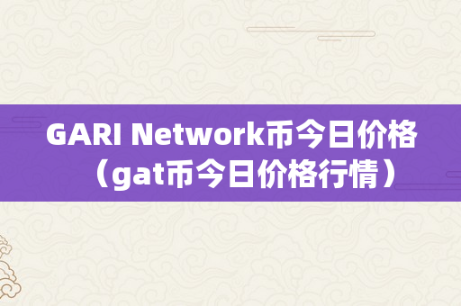 GARI Network币今日价格（gat币今日价格行情）