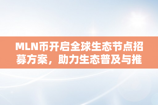 MLN币开启全球生态节点招募方案，助力生态普及与推广（mln币）