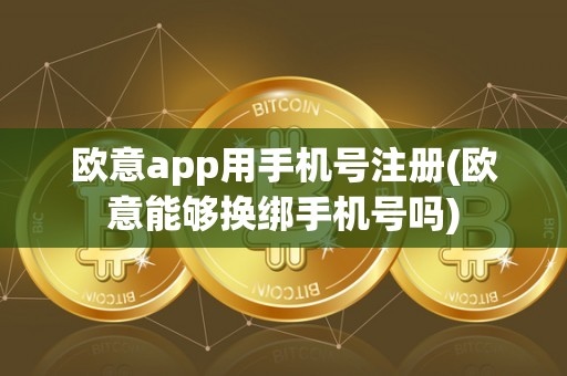 欧意app用手机号注册(欧意能够换绑手机号吗)