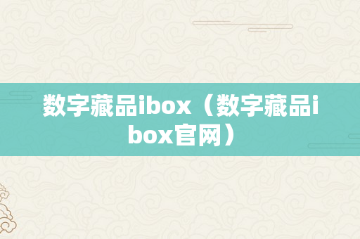 数字藏品ibox（数字藏品ibox官网）