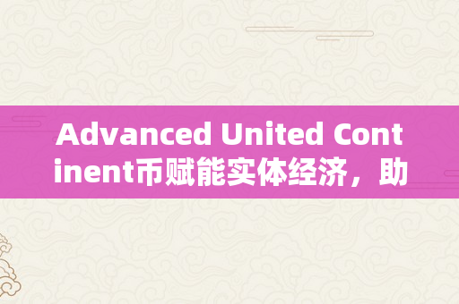 Advanced United Continent币赋能实体经济，助力经济高量量开展