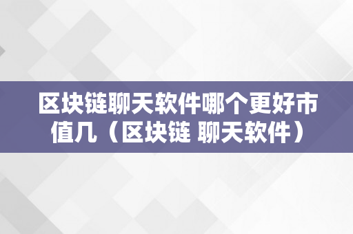 区块链聊天软件哪个更好市值几（区块链 聊天软件）