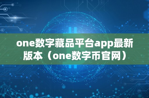 one数字藏品平台app最新版本（one数字币官网）