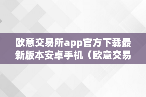 欧意交易所app官方下载最新版本安卓手机（欧意交易所app官方下载最新版本安卓手机）